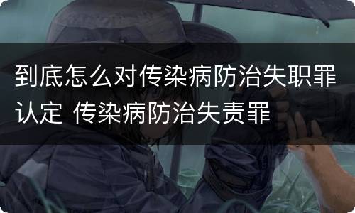 到底怎么对传染病防治失职罪认定 传染病防治失责罪