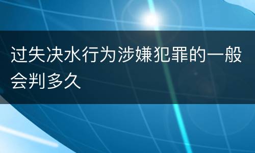 过失决水行为涉嫌犯罪的一般会判多久