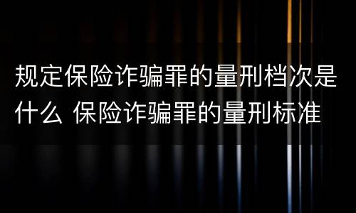 规定保险诈骗罪的量刑档次是什么 保险诈骗罪的量刑标准