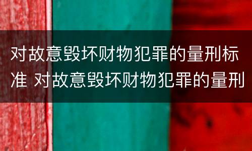 对故意毁坏财物犯罪的量刑标准 对故意毁坏财物犯罪的量刑标准是