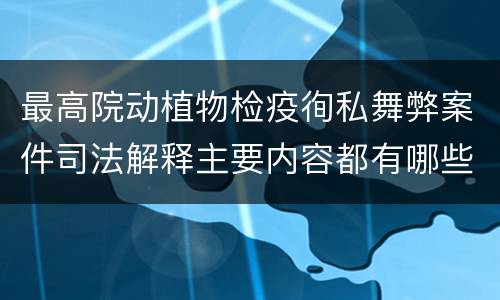 最高院动植物检疫徇私舞弊案件司法解释主要内容都有哪些