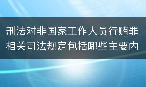 刑法对非国家工作人员行贿罪相关司法规定包括哪些主要内容