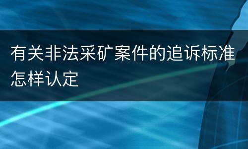 有关非法采矿案件的追诉标准怎样认定