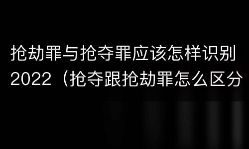 抢劫罪与抢夺罪应该怎样识别2022（抢夺跟抢劫罪怎么区分）