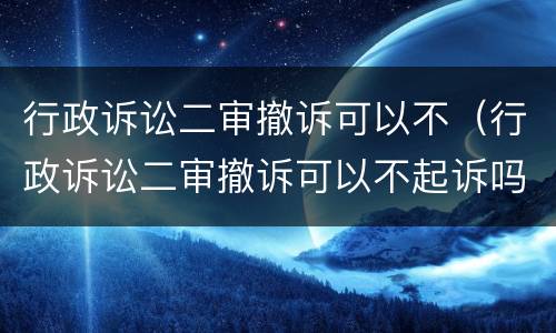 行政诉讼二审撤诉可以不（行政诉讼二审撤诉可以不起诉吗）