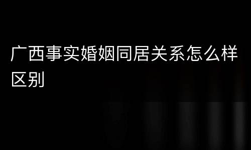 广西事实婚姻同居关系怎么样区别