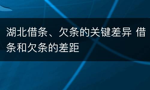 湖北借条、欠条的关键差异 借条和欠条的差距