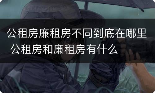 公租房廉租房不同到底在哪里 公租房和廉租房有什么