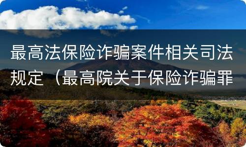 最高法保险诈骗案件相关司法规定（最高院关于保险诈骗罪的司法解释）