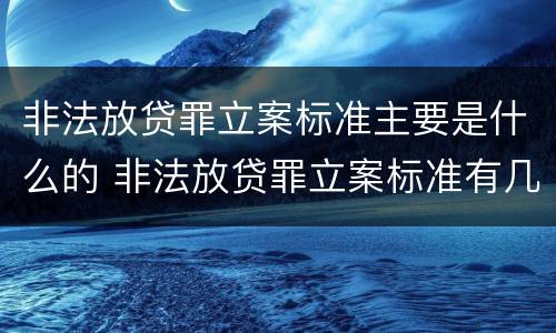 非法放贷罪立案标准主要是什么的 非法放贷罪立案标准有几条