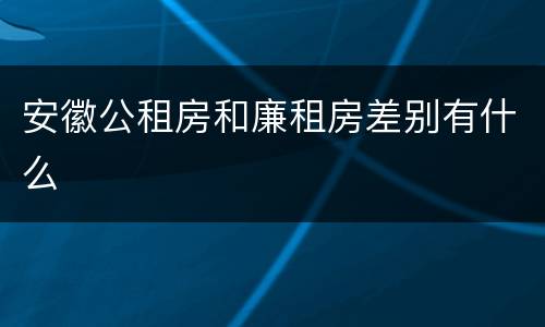 安徽公租房和廉租房差别有什么