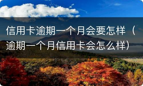 信用卡逾期一个月会要怎样（逾期一个月信用卡会怎么样）