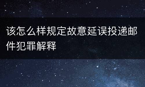 该怎么样规定故意延误投递邮件犯罪解释