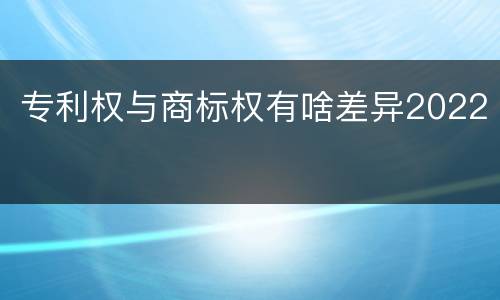 专利权与商标权有啥差异2022