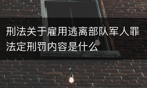 刑法关于雇用逃离部队军人罪法定刑罚内容是什么