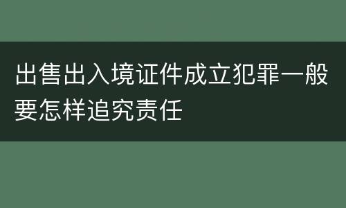 出售出入境证件成立犯罪一般要怎样追究责任