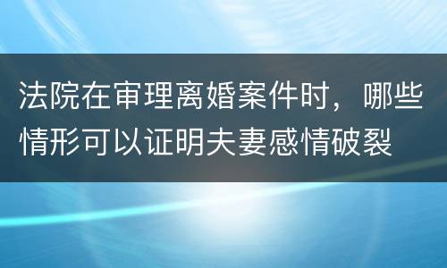 法院在审理离婚案件时，哪些情形可以证明夫妻感情破裂