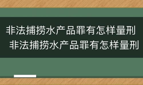 非法捕捞水产品罪有怎样量刑 非法捕捞水产品罪有怎样量刑的