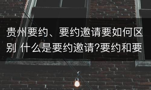 贵州要约、要约邀请要如何区别 什么是要约邀请?要约和要约邀请有哪些区别?