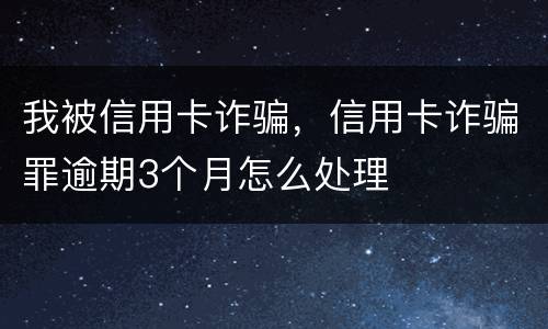 我被信用卡诈骗，信用卡诈骗罪逾期3个月怎么处理