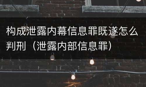 构成泄露内幕信息罪既遂怎么判刑（泄露内部信息罪）