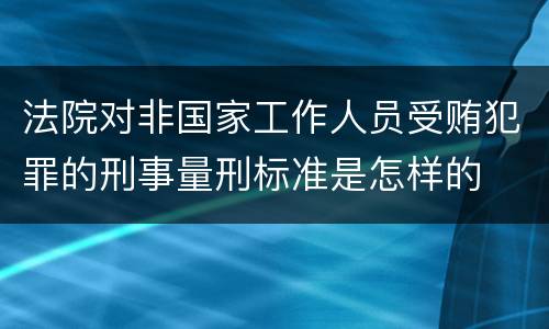 法院对非国家工作人员受贿犯罪的刑事量刑标准是怎样的