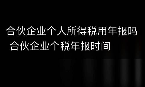 合伙企业个人所得税用年报吗 合伙企业个税年报时间