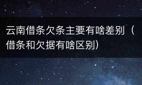 云南借条欠条主要有啥差别（借条和欠据有啥区别）