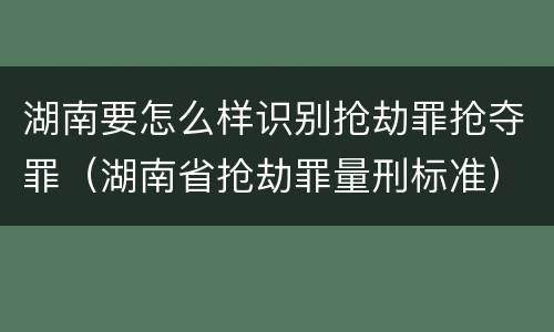 湖南要怎么样识别抢劫罪抢夺罪（湖南省抢劫罪量刑标准）