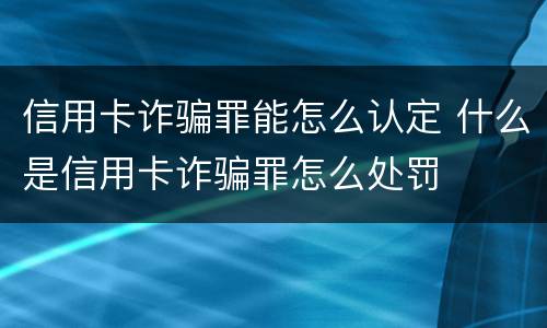 信用卡诈骗罪能怎么认定 什么是信用卡诈骗罪怎么处罚