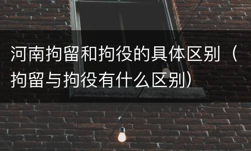 河南拘留和拘役的具体区别（拘留与拘役有什么区别）