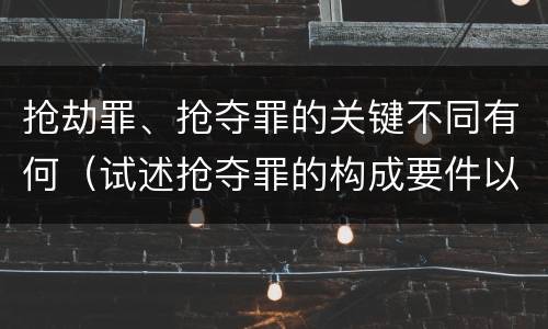 抢劫罪、抢夺罪的关键不同有何（试述抢夺罪的构成要件以及与抢劫罪的区别）