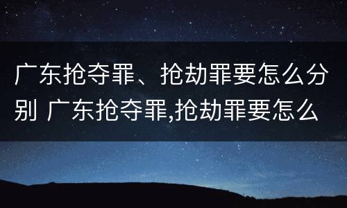 广东抢夺罪、抢劫罪要怎么分别 广东抢夺罪,抢劫罪要怎么分别判刑