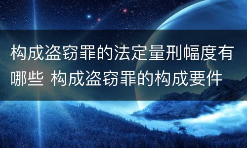 构成盗窃罪的法定量刑幅度有哪些 构成盗窃罪的构成要件