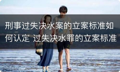 刑事过失决水案的立案标准如何认定 过失决水罪的立案标准