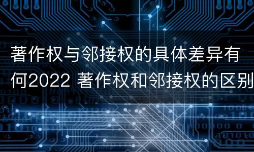 著作权与邻接权的具体差异有何2022 著作权和邻接权的区别与联系