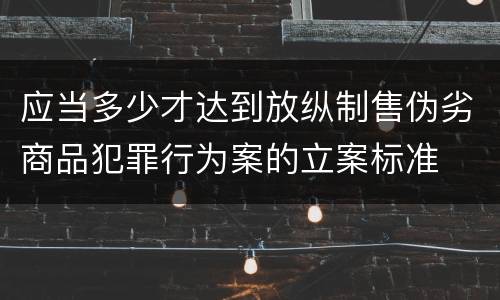 应当多少才达到放纵制售伪劣商品犯罪行为案的立案标准