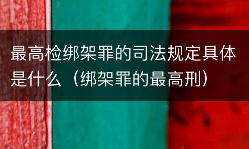 最高检绑架罪的司法规定具体是什么（绑架罪的最高刑）