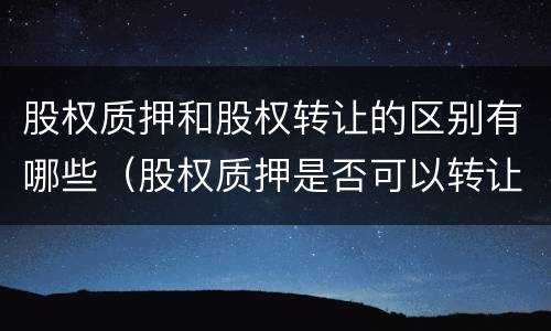 股权质押和股权转让的区别有哪些（股权质押是否可以转让）