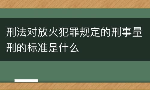 刑法对放火犯罪规定的刑事量刑的标准是什么