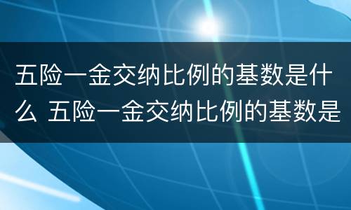 五险一金交纳比例的基数是什么 五险一金交纳比例的基数是什么