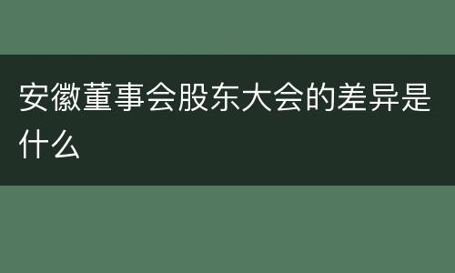 安徽董事会股东大会的差异是什么