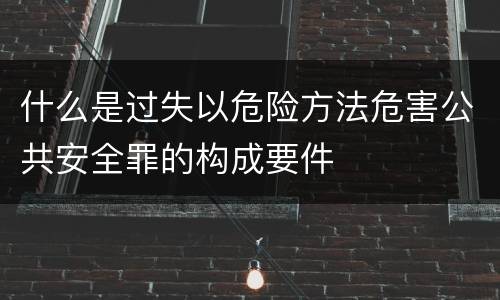 什么是过失以危险方法危害公共安全罪的构成要件