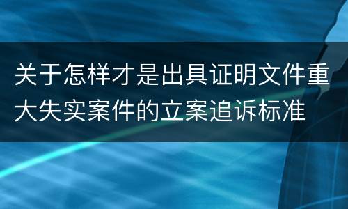 关于怎样才是出具证明文件重大失实案件的立案追诉标准