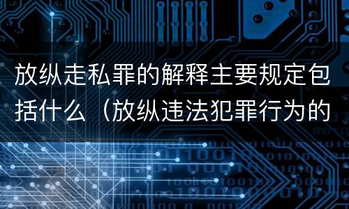 放纵走私罪的解释主要规定包括什么（放纵违法犯罪行为的罪名）