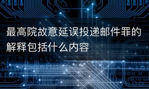 最高院故意延误投递邮件罪的解释包括什么内容