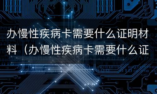 办慢性疾病卡需要什么证明材料（办慢性疾病卡需要什么证明材料和手续）