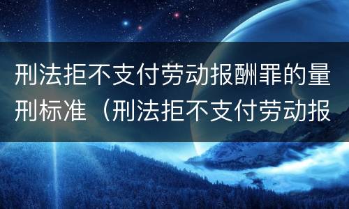 刑法拒不支付劳动报酬罪的量刑标准（刑法拒不支付劳动报酬罪立案标准）