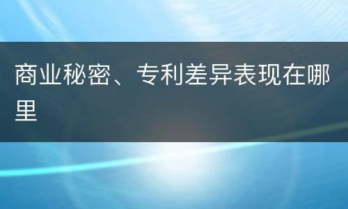 商业秘密、专利差异表现在哪里