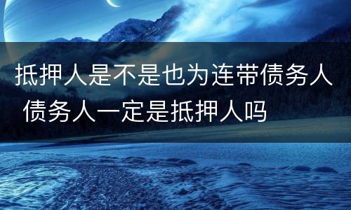 抵押人是不是也为连带债务人 债务人一定是抵押人吗